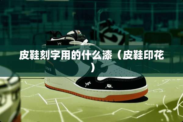 皮鞋刻字用的什么漆（皮鞋印花）