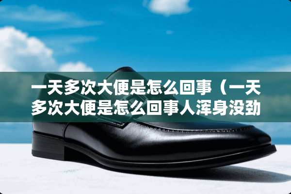 一天多次大便是怎么回事（一天多次大便是怎么回事人浑身没劲）