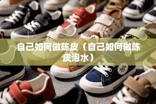 自己如何做陈皮（自己如何做陈皮泡水）