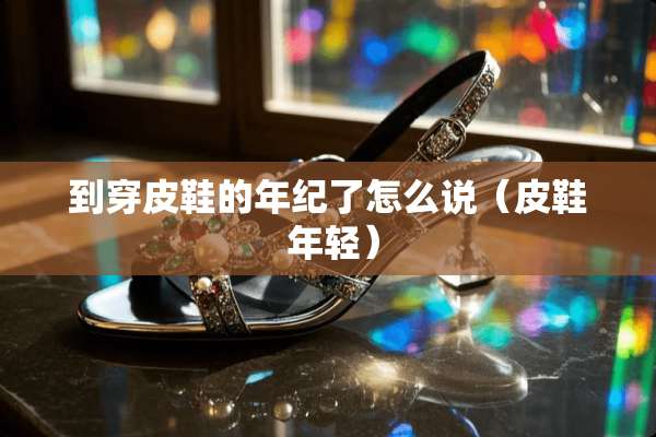 到穿皮鞋的年纪了怎么说（皮鞋 年轻）