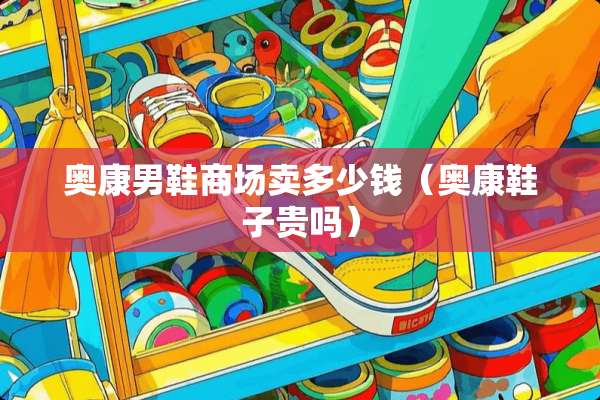 奥康男鞋商场卖多少钱（奥康鞋子贵吗）