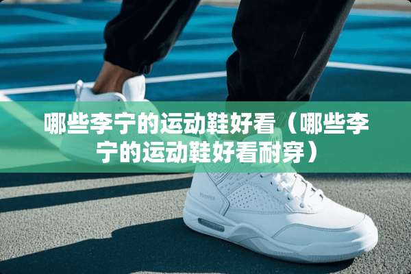 哪些李宁的运动鞋好看（哪些李宁的运动鞋好看耐穿）