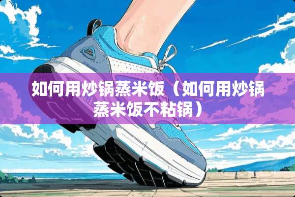 如何用炒锅蒸米饭（如何用炒锅蒸米饭不粘锅）