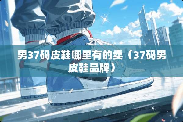 男37码皮鞋哪里有的卖（37码男皮鞋品牌）