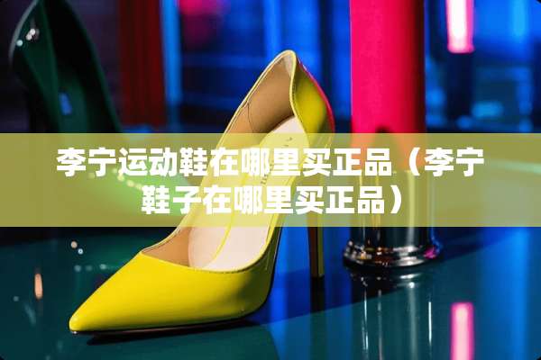 李宁运动鞋在哪里买正品（李宁鞋子在哪里买正品）