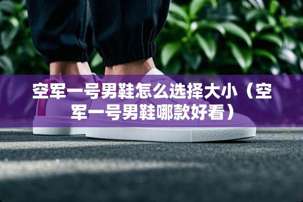 空军一号男鞋怎么选择大小（空军一号男鞋哪款好看）