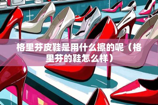 格里芬皮鞋是用什么擦的呢（格里芬的鞋怎么样）