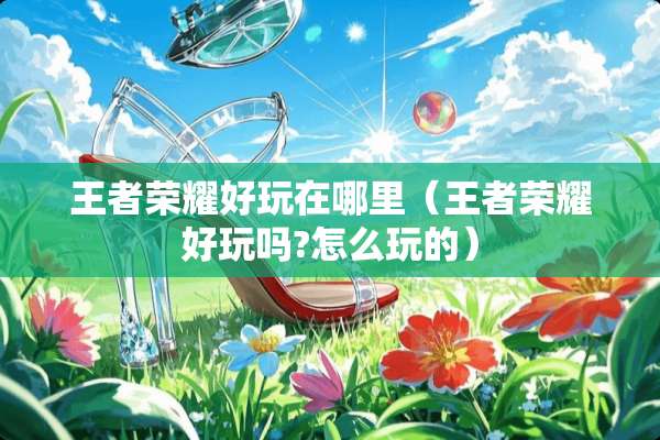 王者荣耀好玩在哪里（王者荣耀好玩吗?怎么玩的）