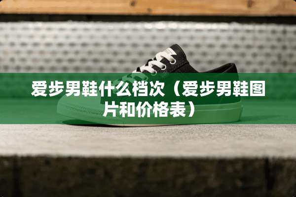 爱步男鞋什么档次（爱步男鞋图片和价格表）