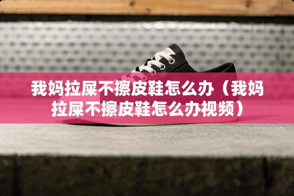 我妈拉屎不擦皮鞋怎么办（我妈拉屎不擦皮鞋怎么办视频）