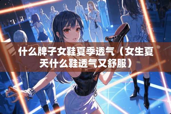 什么牌子女鞋夏季透气（女生夏天什么鞋透气又舒服）