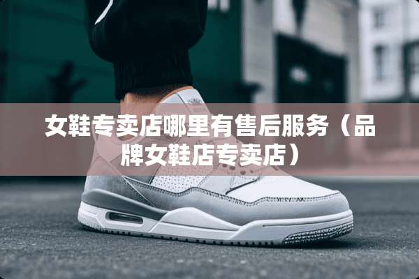 女鞋专卖店哪里有售后服务（品牌女鞋店专卖店）
