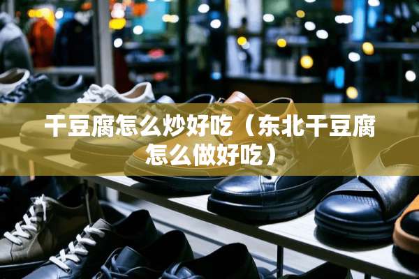 干豆腐怎么炒好吃（东北干豆腐怎么做好吃）