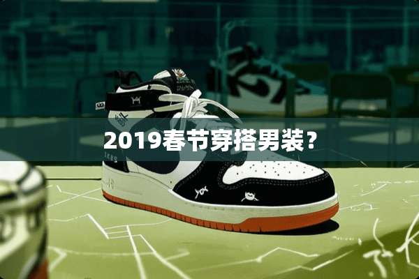 2019春节穿搭男装？