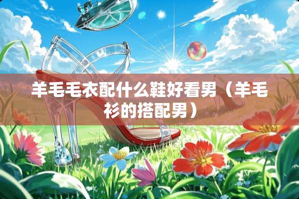 羊毛毛衣配什么鞋好看男（羊毛衫的搭配男）