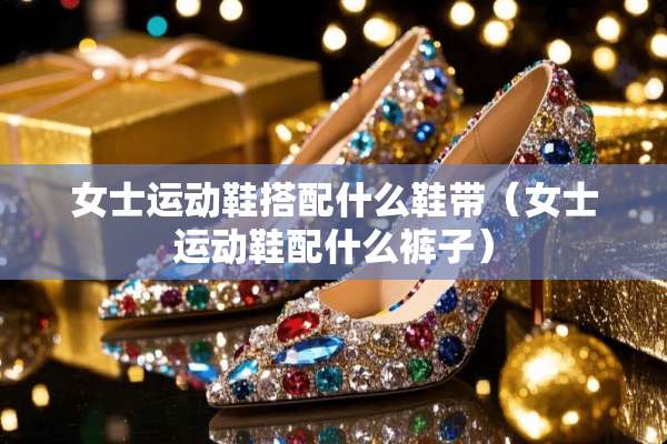 女士运动鞋搭配什么鞋带（女士运动鞋配什么裤子）