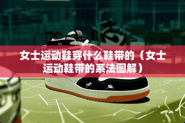 女士运动鞋穿什么鞋带的（女士运动鞋带的系法图解）