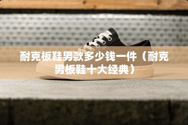 耐克板鞋男款多少钱一件（耐克男板鞋十大经典）