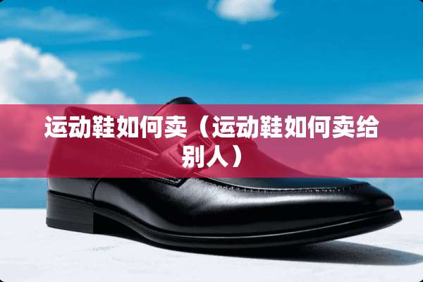 运动鞋如何卖（运动鞋如何卖给别人）