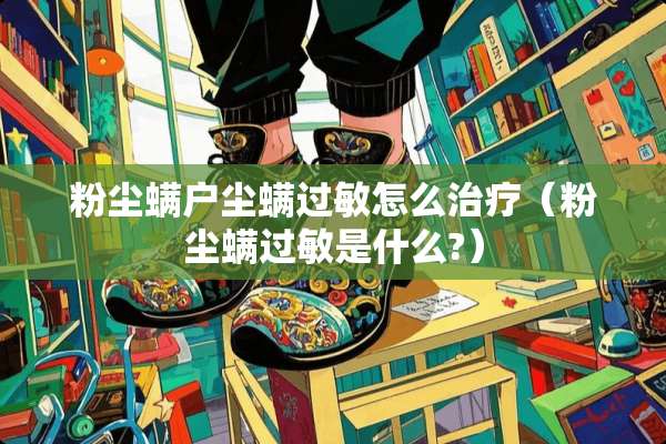 粉尘螨户尘螨过敏怎么治疗（粉尘螨过敏是什么?）
