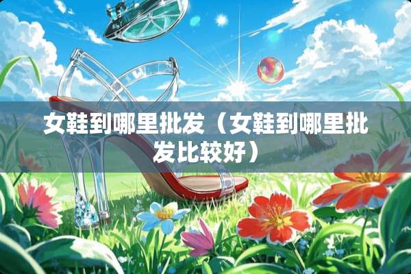 女鞋到哪里批发（女鞋到哪里批发比较好）