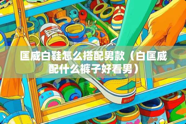 匡威白鞋怎么搭配男款（白匡威配什么裤子好看男）