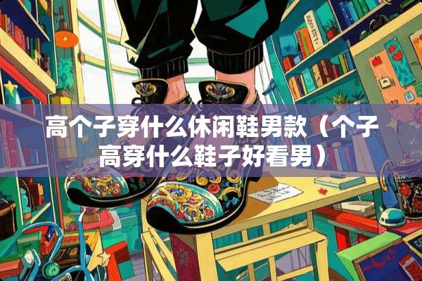 高个子穿什么休闲鞋男款（个子高穿什么鞋子好看男）