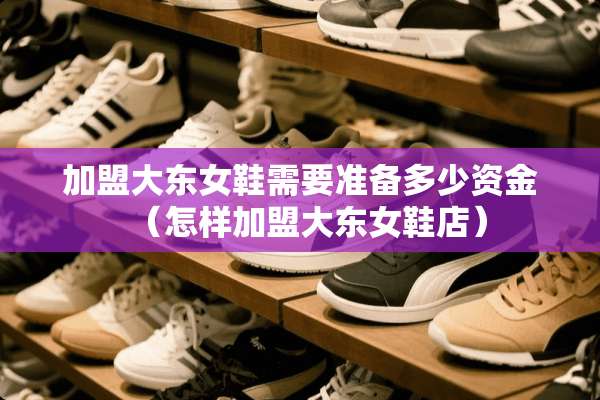 加盟大东女鞋需要准备多少资金（怎样加盟大东女鞋店）