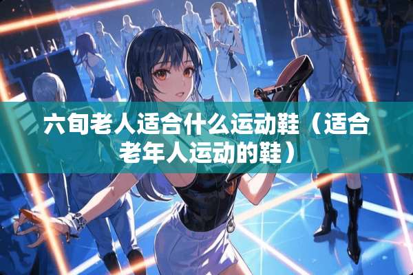 六旬老人适合什么运动鞋（适合老年人运动的鞋）