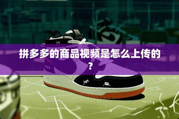 拼多多的商品视频是怎么上传的？