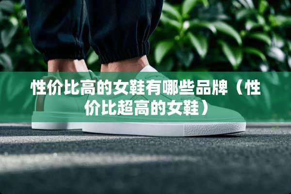 性价比高的女鞋有哪些品牌（性价比超高的女鞋）