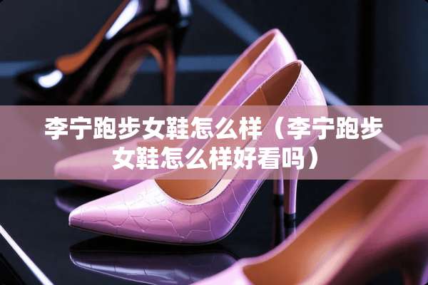 李宁跑步女鞋怎么样（李宁跑步女鞋怎么样好看吗）