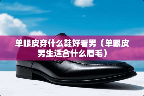 单眼皮穿什么鞋好看男（单眼皮男生适合什么眉毛）