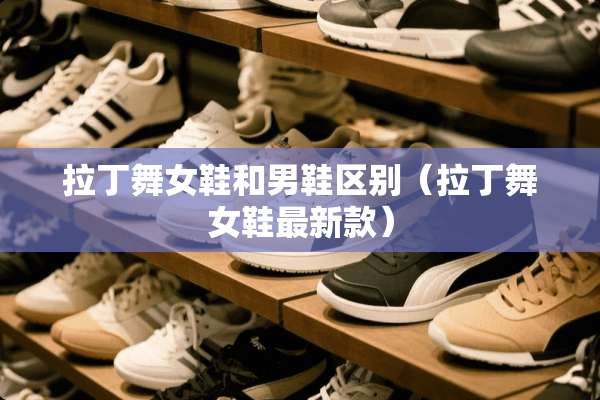 拉丁**鞋和男鞋区别（拉丁**鞋最新款）