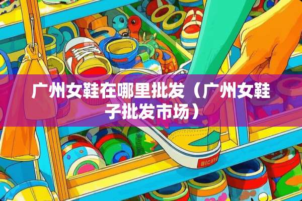 广州女鞋在哪里批发（广州女鞋子批发市场）