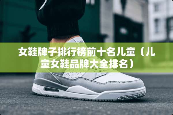 女鞋牌子排行榜前十名儿童（儿童女鞋品牌大全排名）
