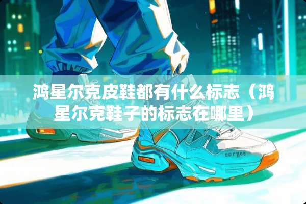 鸿星尔克皮鞋都有什么标志（鸿星尔克鞋子的标志在哪里）