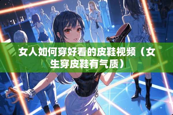 女人如何穿好看的皮鞋视频（女生穿皮鞋有气质）