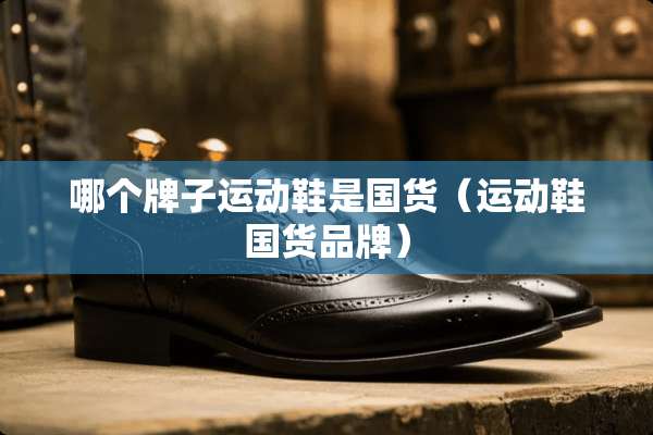 哪个牌子运动鞋是国货（运动鞋国货品牌）