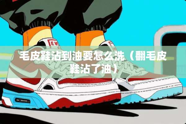 毛皮鞋沾到油要怎么洗（翻毛皮鞋沾了油）