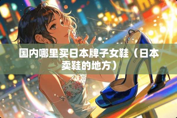 国内哪里买日本牌子女鞋（日本卖鞋的地方）