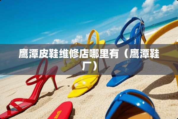 鹰潭皮鞋维修店哪里有（鹰潭鞋厂）