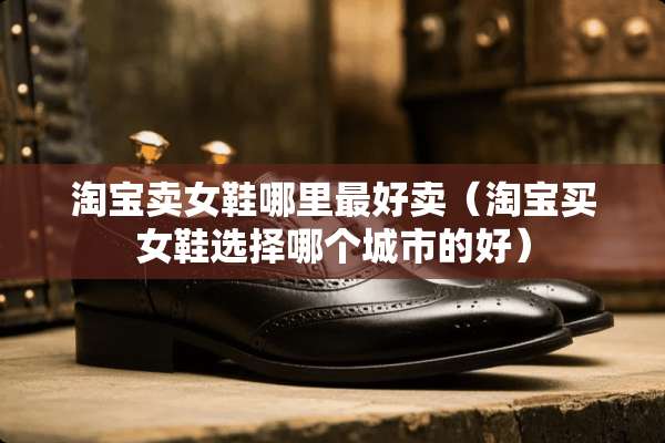 淘宝卖女鞋哪里最好卖（淘宝买女鞋选择哪个城市的好）