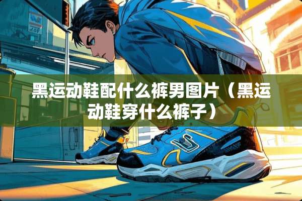 黑运动鞋配什么裤男图片（黑运动鞋穿什么裤子）
