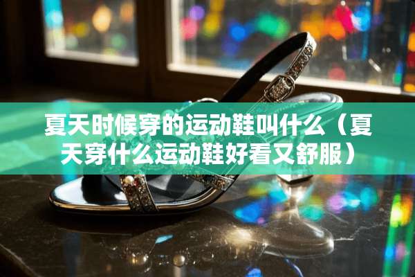 夏天时候穿的运动鞋叫什么（夏天穿什么运动鞋好看又舒服）