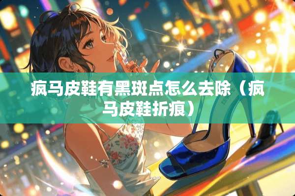 疯马皮鞋有黑斑点怎么去除（疯马皮鞋折痕）