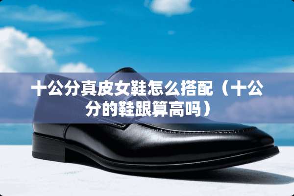 十公分真皮女鞋怎么搭配（十公分的鞋跟算高吗）