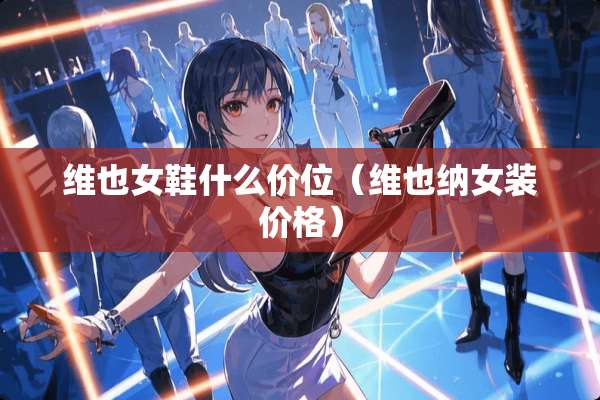 维也女鞋什么价位（维也纳女装价格）