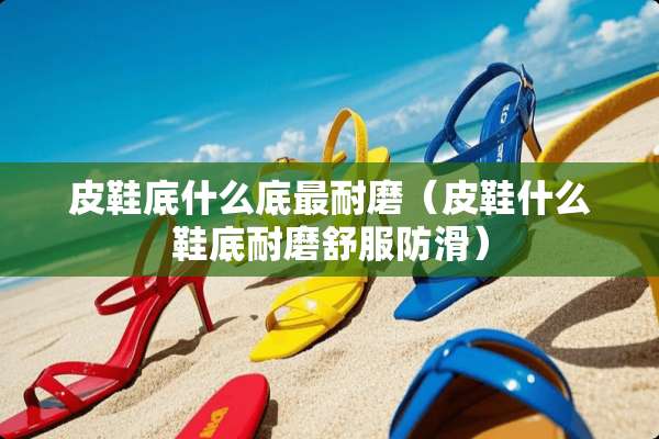 皮鞋底什么底最耐磨（皮鞋什么鞋底耐磨舒服防滑）
