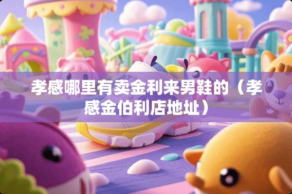 孝感哪里有卖金利来男鞋的（孝感金伯利店地址）
